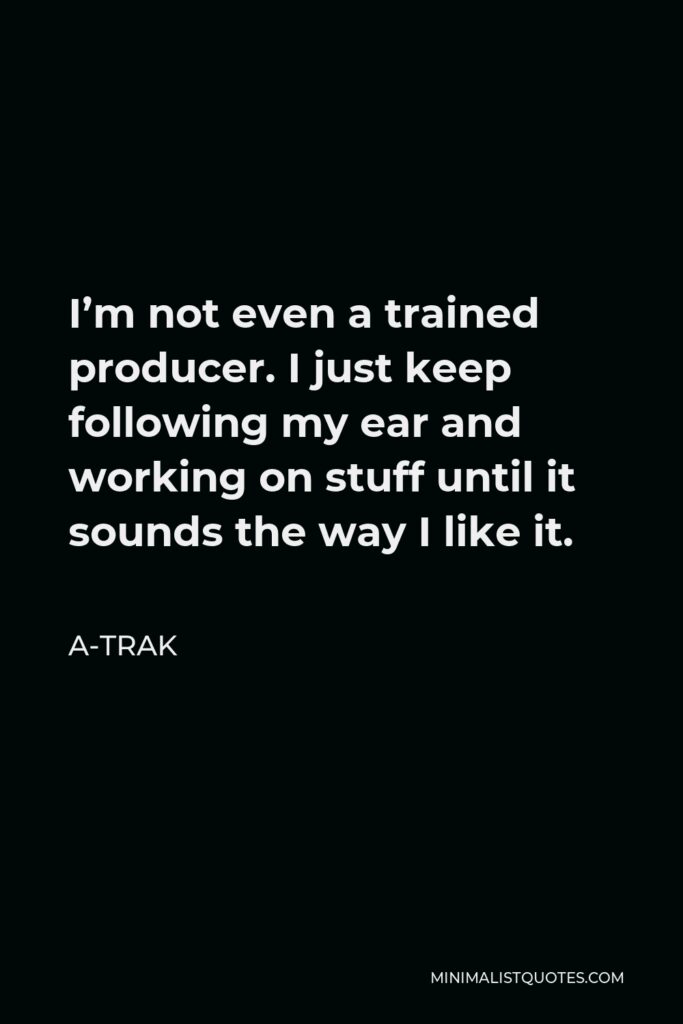 A-Trak Quote - I’m not even a trained producer. I just keep following my ear and working on stuff until it sounds the way I like it.