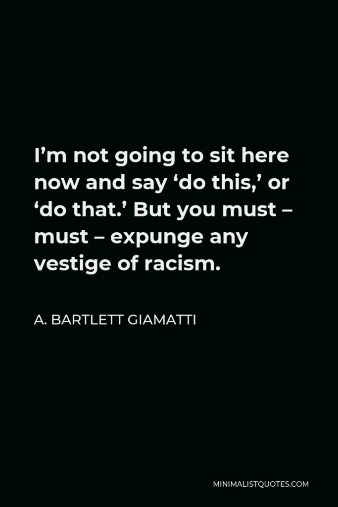 A. Bartlett Giamatti Quote - I’m not going to sit here now and say ‘do this,’ or ‘do that.’ But you must – must – expunge any vestige of racism.