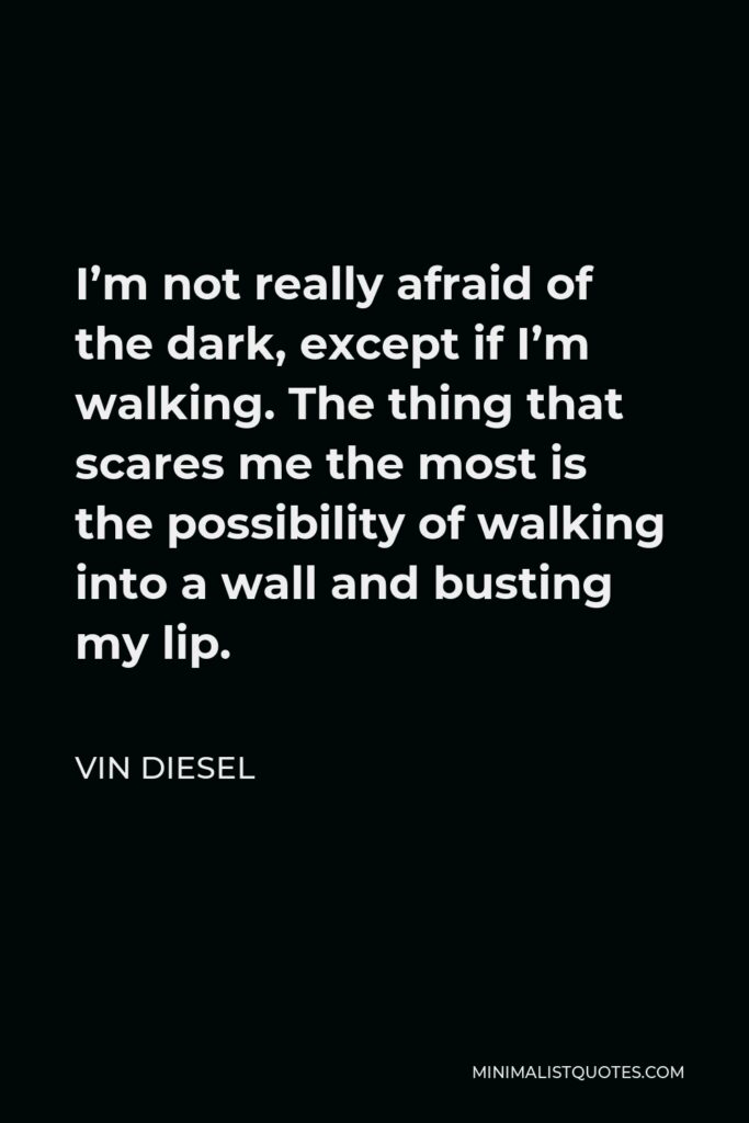 Vin Diesel Quote - I’m not really afraid of the dark, except if I’m walking. The thing that scares me the most is the possibility of walking into a wall and busting my lip.