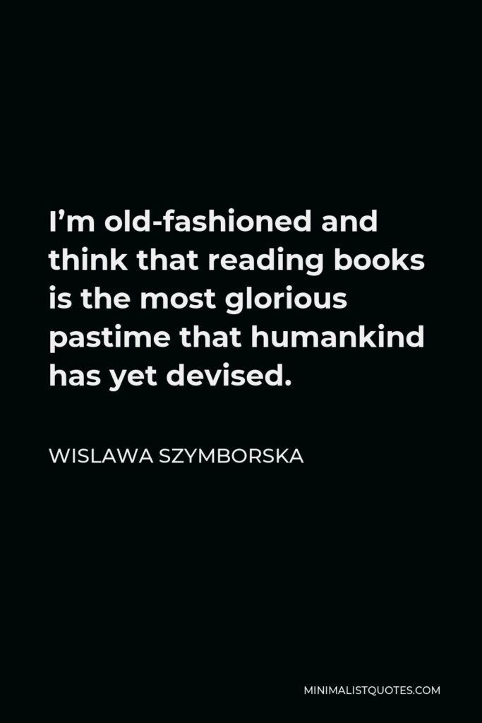 Wislawa Szymborska Quote - I’m old-fashioned and think that reading books is the most glorious pastime that humankind has yet devised.