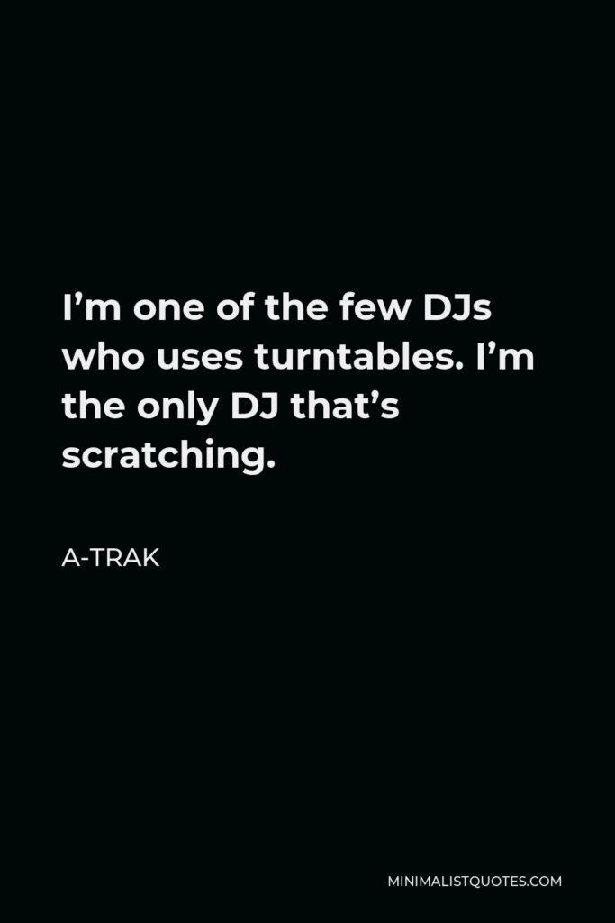 A-Trak Quote - I’m one of the few DJs who uses turntables. I’m the only DJ that’s scratching.