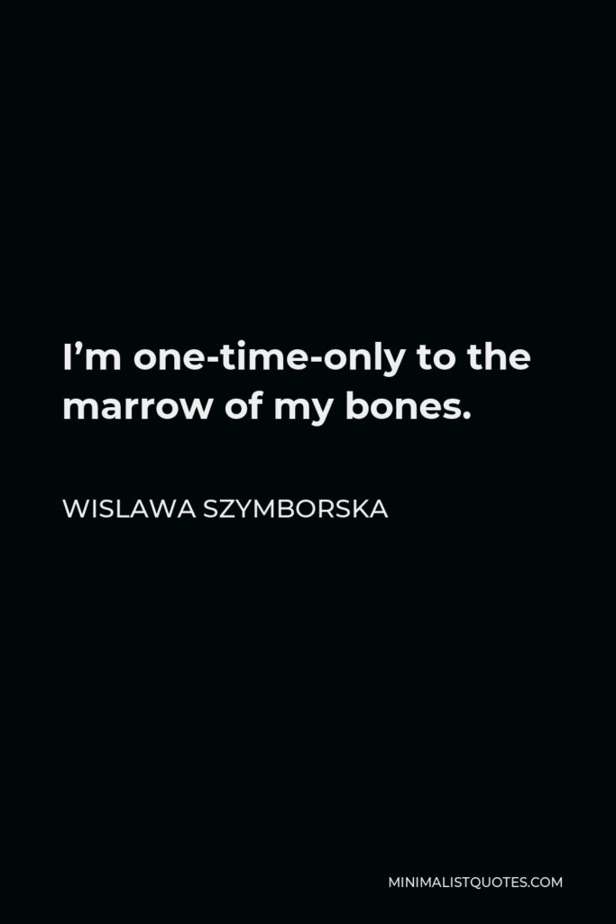 Wislawa Szymborska Quote - I’m one-time-only to the marrow of my bones.