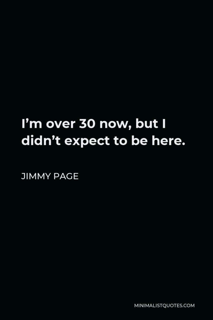 Jimmy Page Quote - I’m over 30 now, but I didn’t expect to be here.