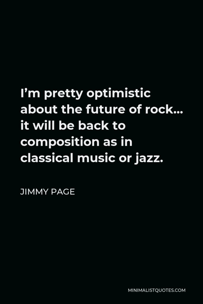 Jimmy Page Quote - I’m pretty optimistic about the future of rock… it will be back to composition as in classical music or jazz.
