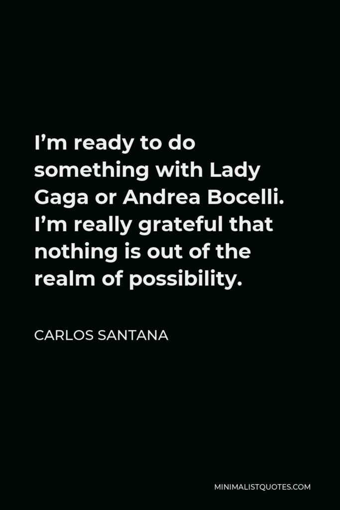 Carlos Santana Quote - I’m ready to do something with Lady Gaga or Andrea Bocelli. I’m really grateful that nothing is out of the realm of possibility.