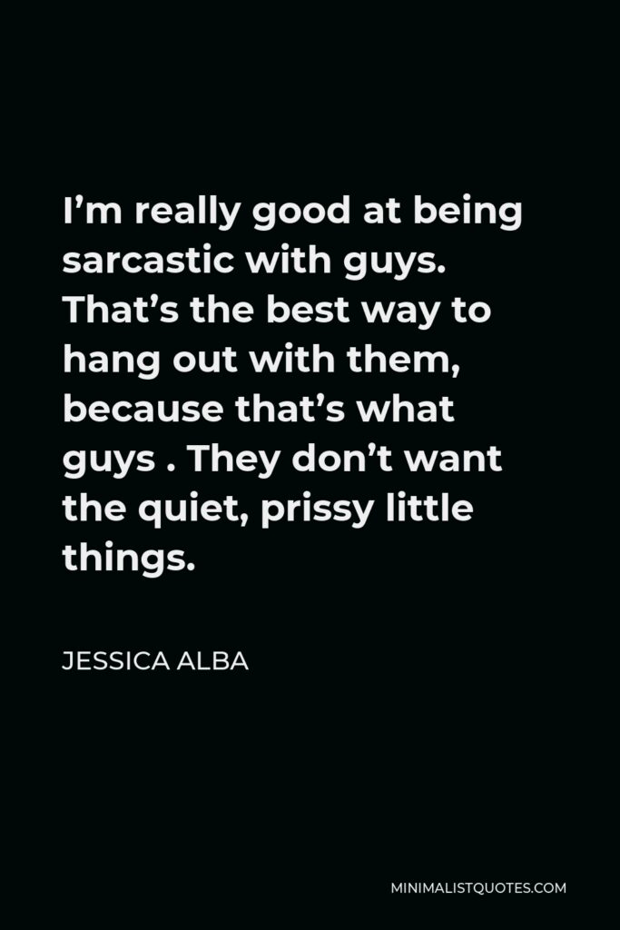 Jessica Alba Quote - I’m really good at being sarcastic with guys. That’s the best way to hang out with them, because that’s what guys . They don’t want the quiet, prissy little things.