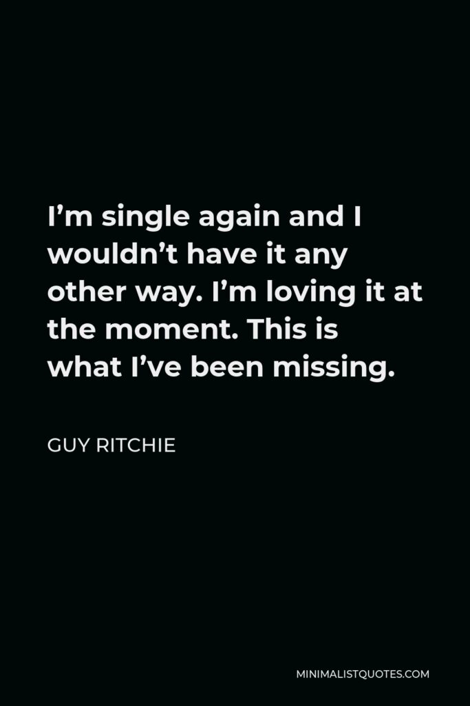 Guy Ritchie Quote - I’m single again and I wouldn’t have it any other way. I’m loving it at the moment. This is what I’ve been missing.