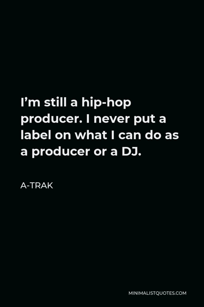 A-Trak Quote - I’m still a hip-hop producer. I never put a label on what I can do as a producer or a DJ.