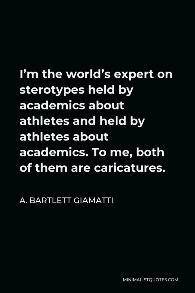 A. Bartlett Giamatti Quote - I’m the world’s expert on sterotypes held by academics about athletes and held by athletes about academics. To me, both of them are caricatures.