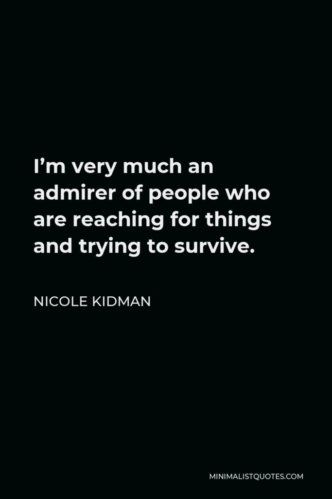 Nicole Kidman Quote - I’m very much an admirer of people who are reaching for things and trying to survive.