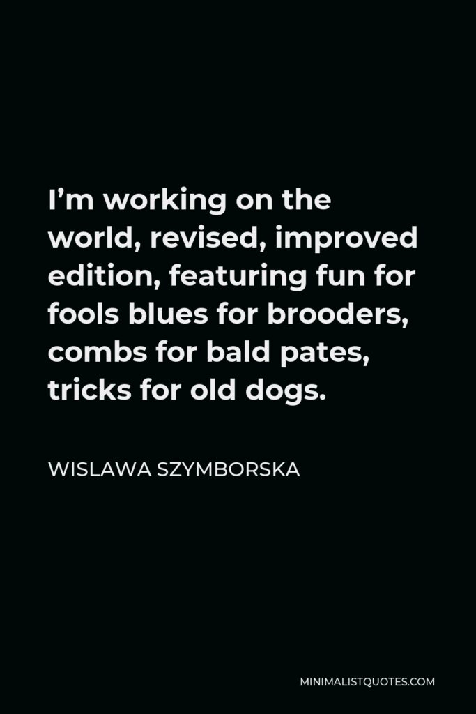 Wislawa Szymborska Quote - I’m working on the world, revised, improved edition, featuring fun for fools blues for brooders, combs for bald pates, tricks for old dogs.