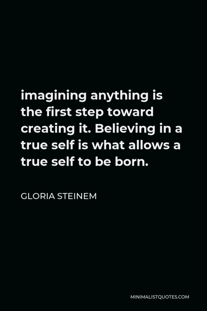 Gloria Steinem Quote - imagining anything is the first step toward creating it. Believing in a true self is what allows a true self to be born.