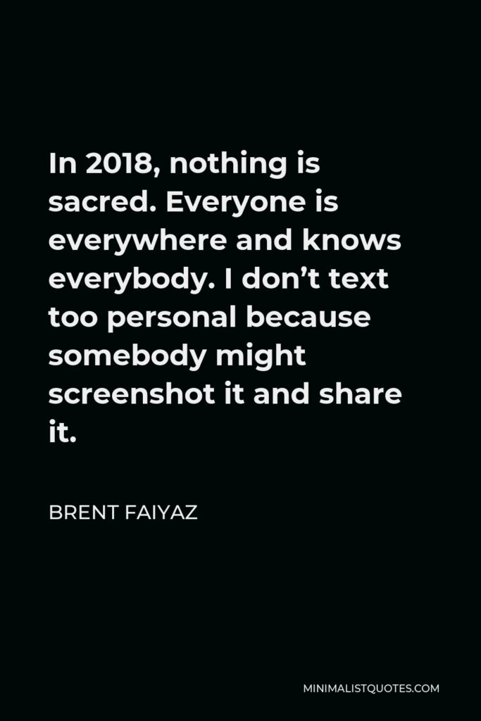Brent Faiyaz Quote - In 2018, nothing is sacred. Everyone is everywhere and knows everybody. I don’t text too personal because somebody might screenshot it and share it.