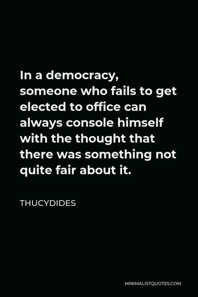 Thucydides Quote - In a democracy, someone who fails to get elected to office can always console himself with the thought that there was something not quite fair about it.