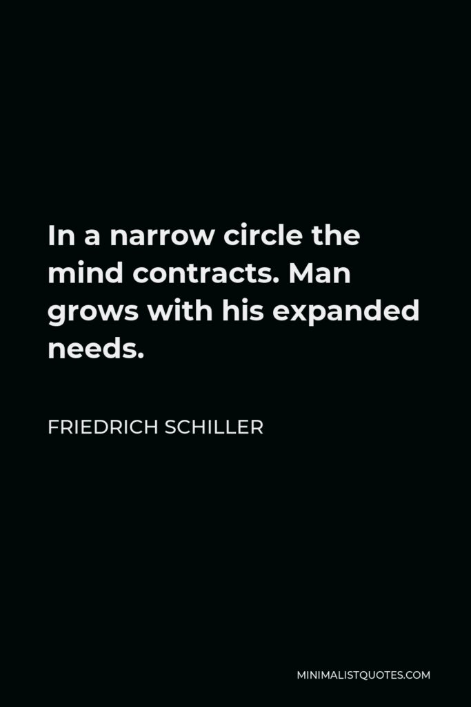 Friedrich Schiller Quote - In a narrow circle the mind contracts. Man grows with his expanded needs.