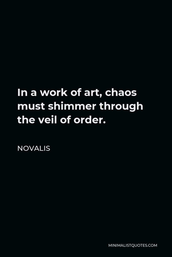 Novalis Quote - In a work of art, chaos must shimmer through the veil of order.