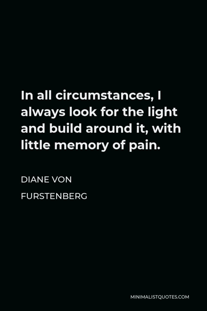 Diane Von Furstenberg Quote - In all circumstances, I always look for the light and build around it, with little memory of pain.