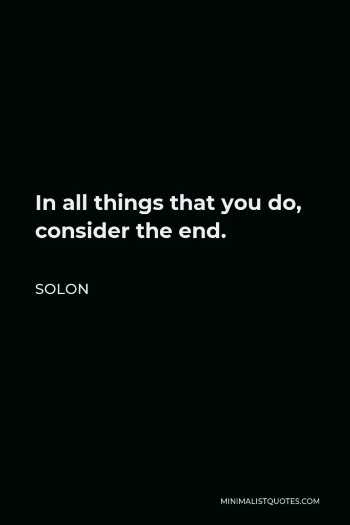 Solon Quote - In all things that you do, consider the end.