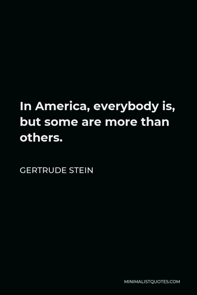 Gertrude Stein Quote - In America, everybody is, but some are more than others.