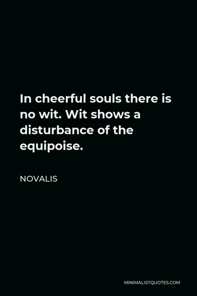 Novalis Quote - In cheerful souls there is no wit. Wit shows a disturbance of the equipoise.