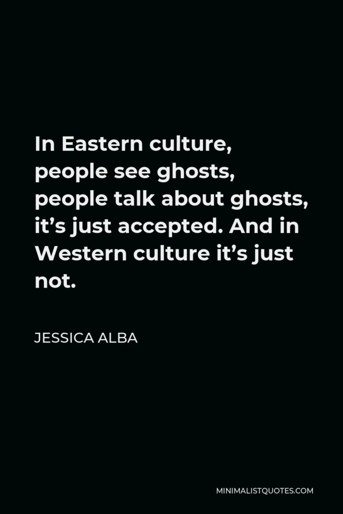 Jessica Alba Quote - In Eastern culture, people see ghosts, people talk about ghosts, it’s just accepted. And in Western culture it’s just not.