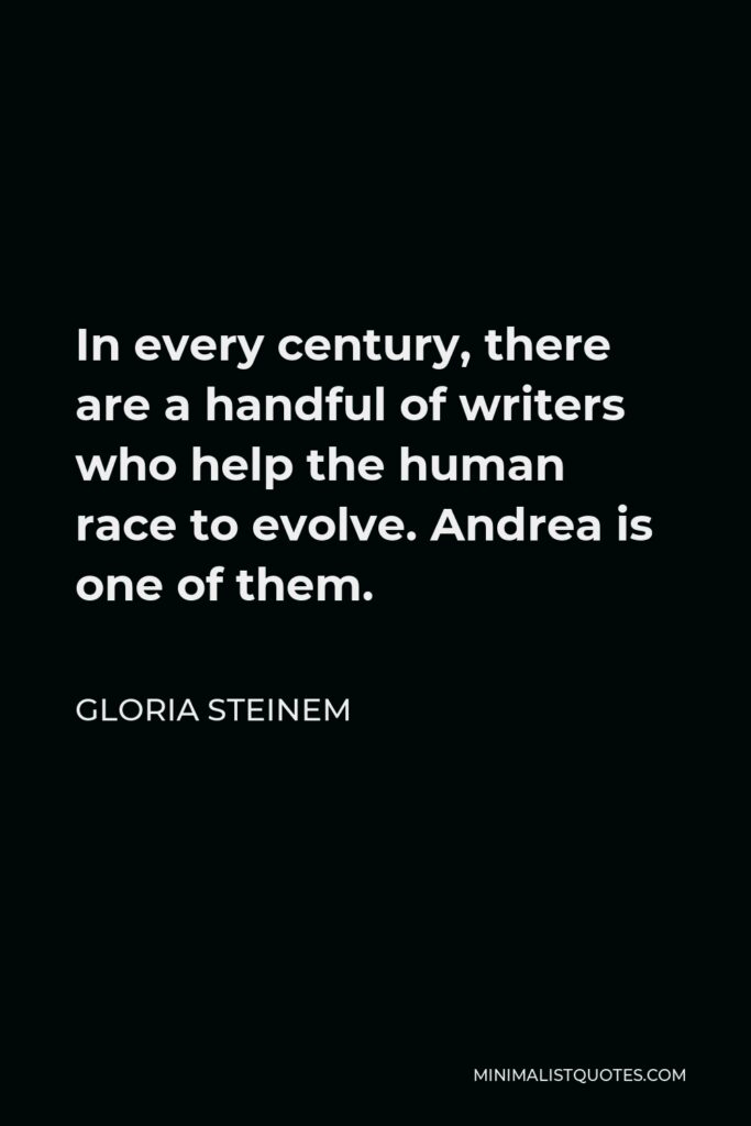 Gloria Steinem Quote - In every century, there are a handful of writers who help the human race to evolve. Andrea is one of them.