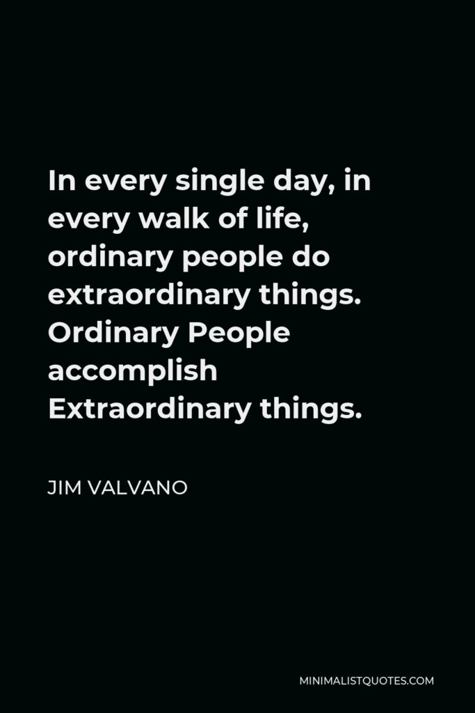 Jim Valvano Quote - In every single day, in every walk of life, ordinary people do extraordinary things. Ordinary People accomplish Extraordinary things.