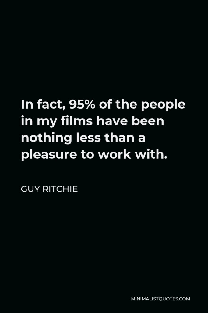 Guy Ritchie Quote - In fact, 95% of the people in my films have been nothing less than a pleasure to work with.