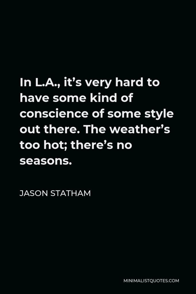 Jason Statham Quote - In L.A., it’s very hard to have some kind of conscience of some style out there. The weather’s too hot; there’s no seasons.