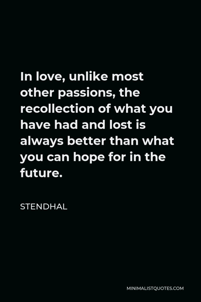 Stendhal Quote - In love, unlike most other passions, the recollection of what you have had and lost is always better than what you can hope for in the future.