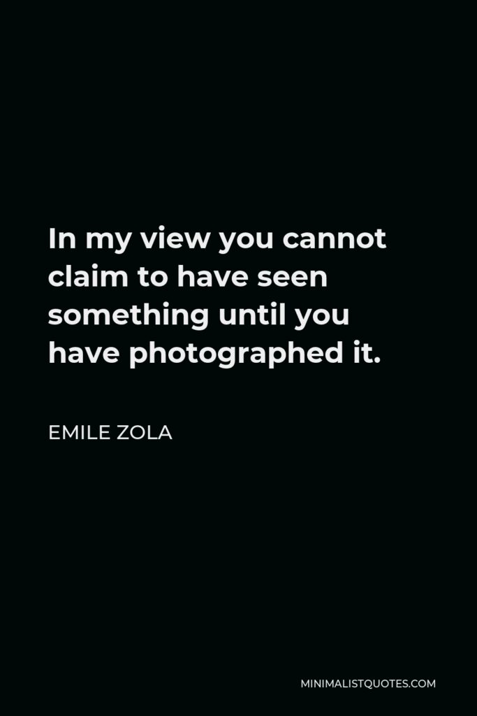 Emile Zola Quote - In my view you cannot claim to have seen something until you have photographed it.