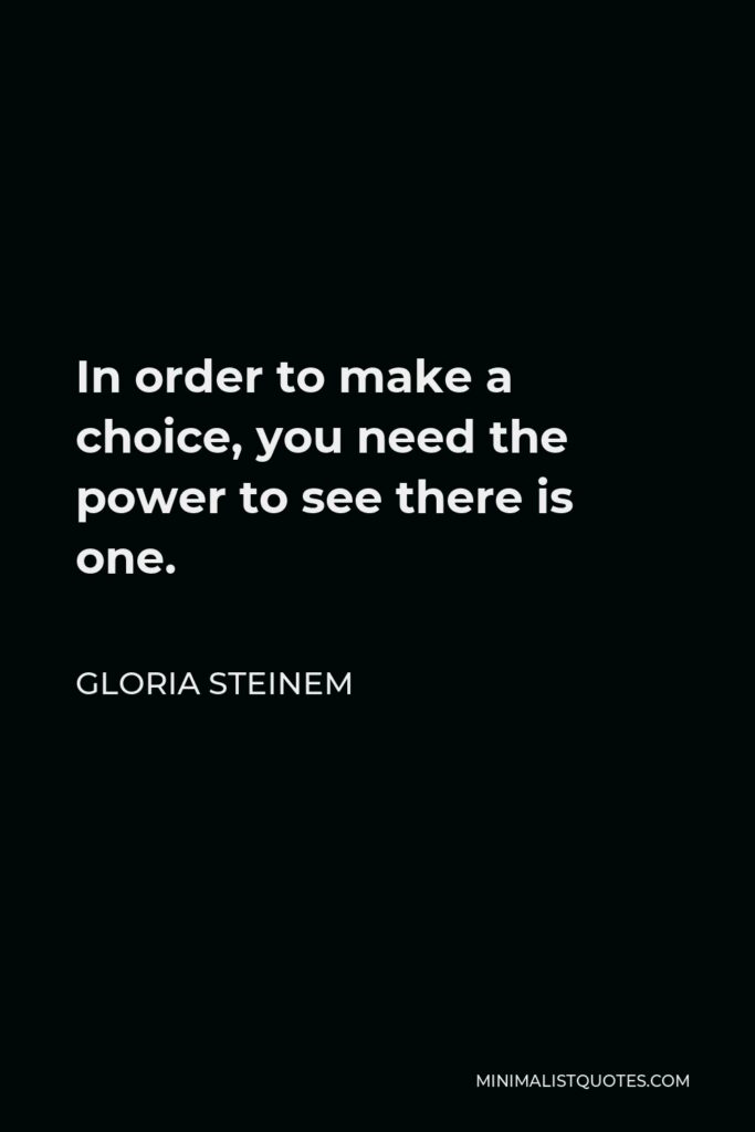 Gloria Steinem Quote - In order to make a choice, you need the power to see there is one.