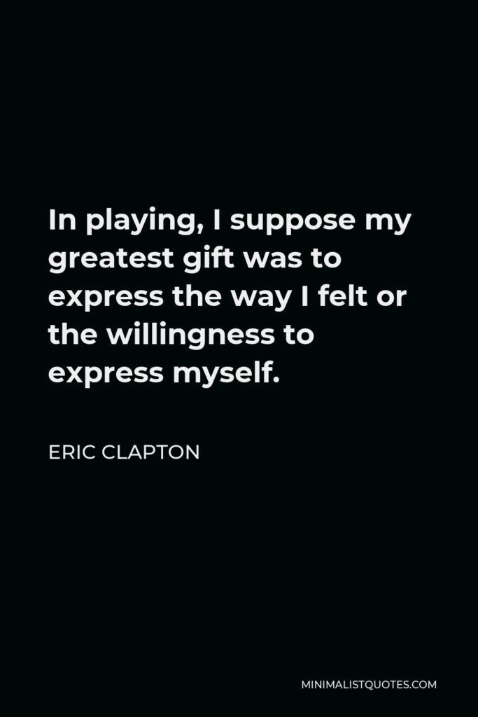 Eric Clapton Quote - In playing, I suppose my greatest gift was to express the way I felt or the willingness to express myself.