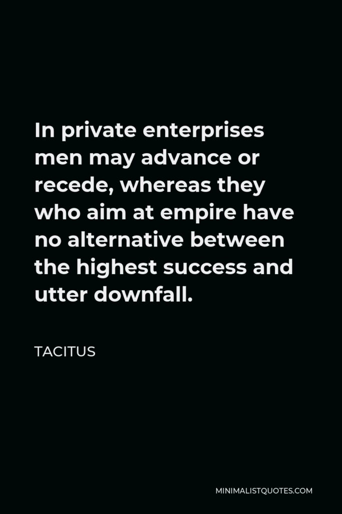 Tacitus Quote - In private enterprises men may advance or recede, whereas they who aim at empire have no alternative between the highest success and utter downfall.