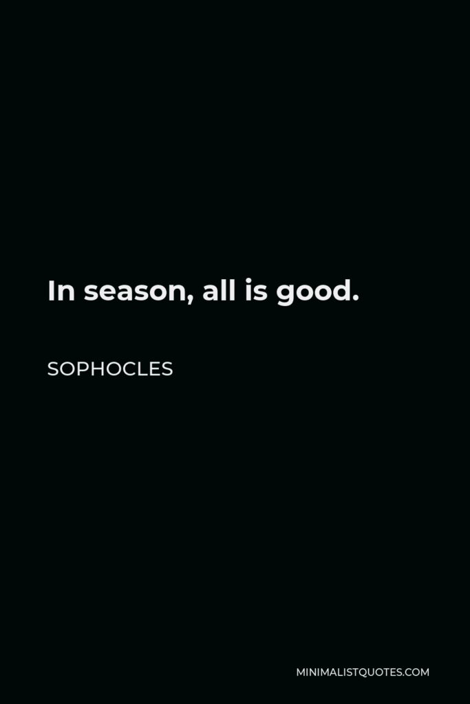 Sophocles Quote - In season, all is good.
