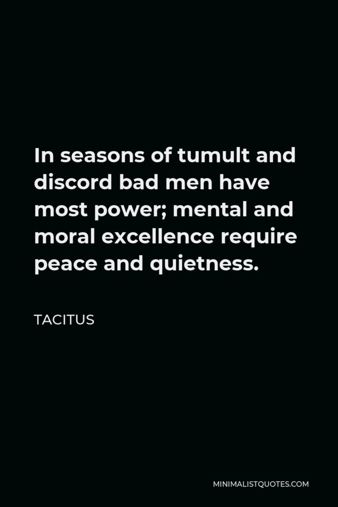 Tacitus Quote - In seasons of tumult and discord bad men have most power; mental and moral excellence require peace and quietness.