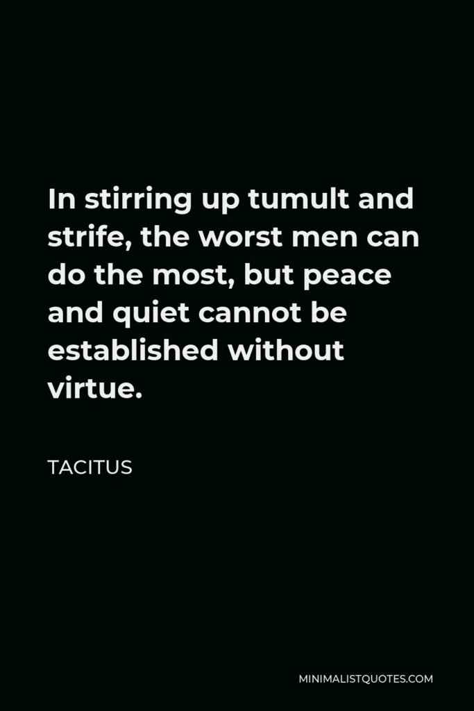 Tacitus Quote - In stirring up tumult and strife, the worst men can do the most, but peace and quiet cannot be established without virtue.