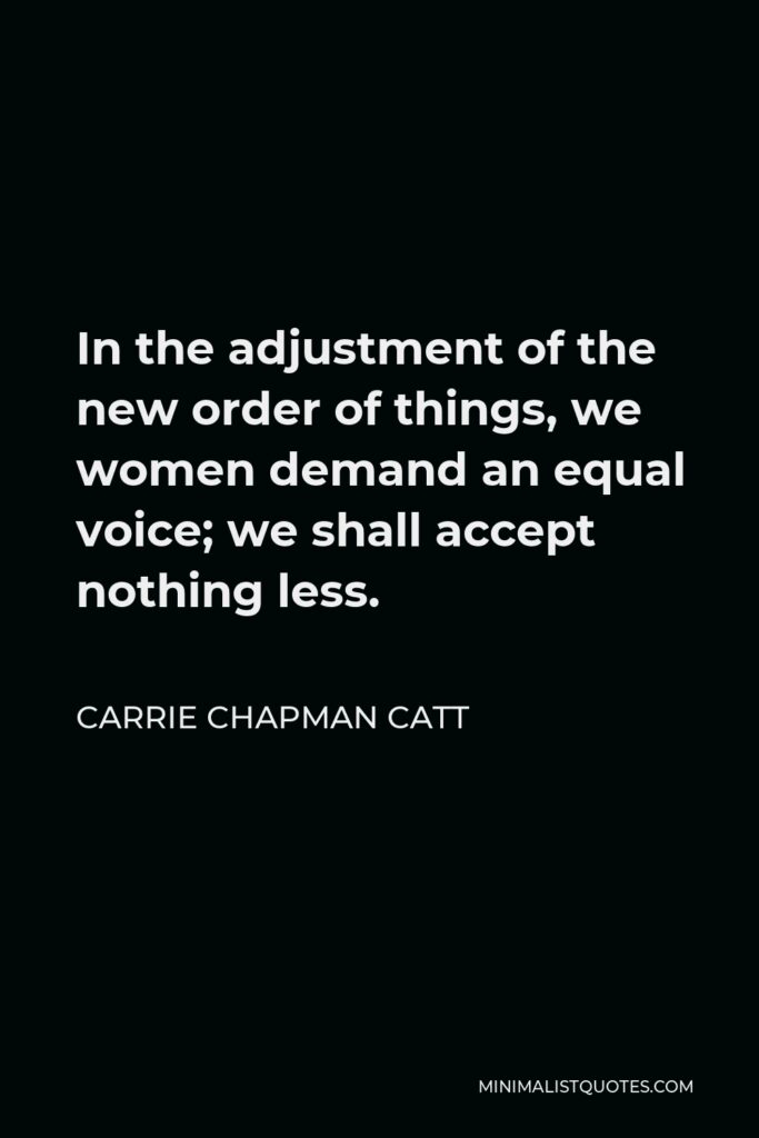 Carrie Chapman Catt Quote - In the adjustment of the new order of things, we women demand an equal voice; we shall accept nothing less.
