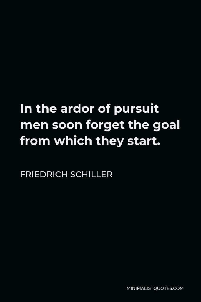 Friedrich Schiller Quote - In the ardor of pursuit men soon forget the goal from which they start.