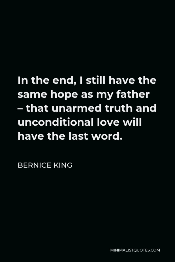 Bernice King Quote - In the end, I still have the same hope as my father – that unarmed truth and unconditional love will have the last word.