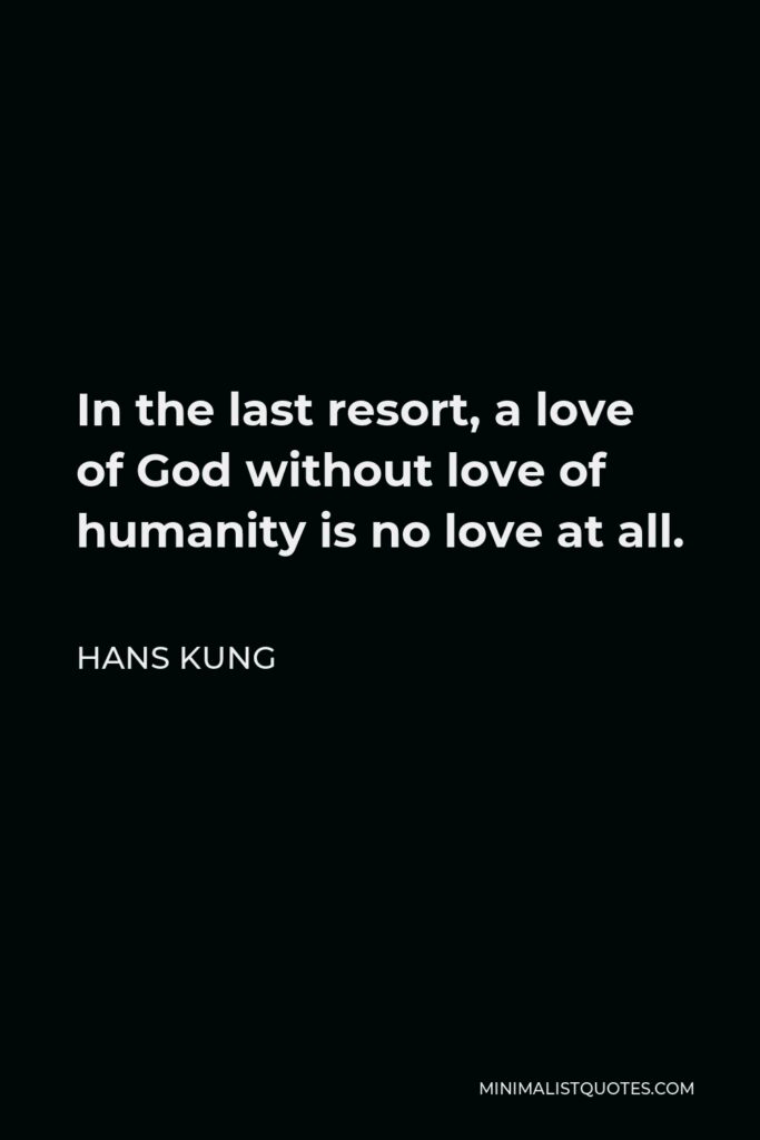 Hans Kung Quote - In the last resort, a love of God without love of humanity is no love at all.