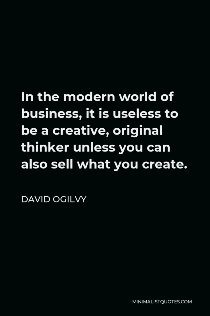 David Ogilvy Quote - In the modern world of business, it is useless to be a creative, original thinker unless you can also sell what you create.