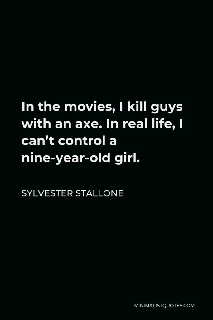 Sylvester Stallone Quote - In the movies, I kill guys with an axe. In real life, I can’t control a nine-year-old girl.