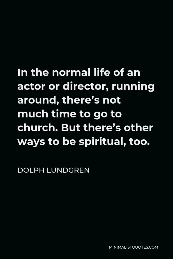 Dolph Lundgren Quote - In the normal life of an actor or director, running around, there’s not much time to go to church. But there’s other ways to be spiritual, too.