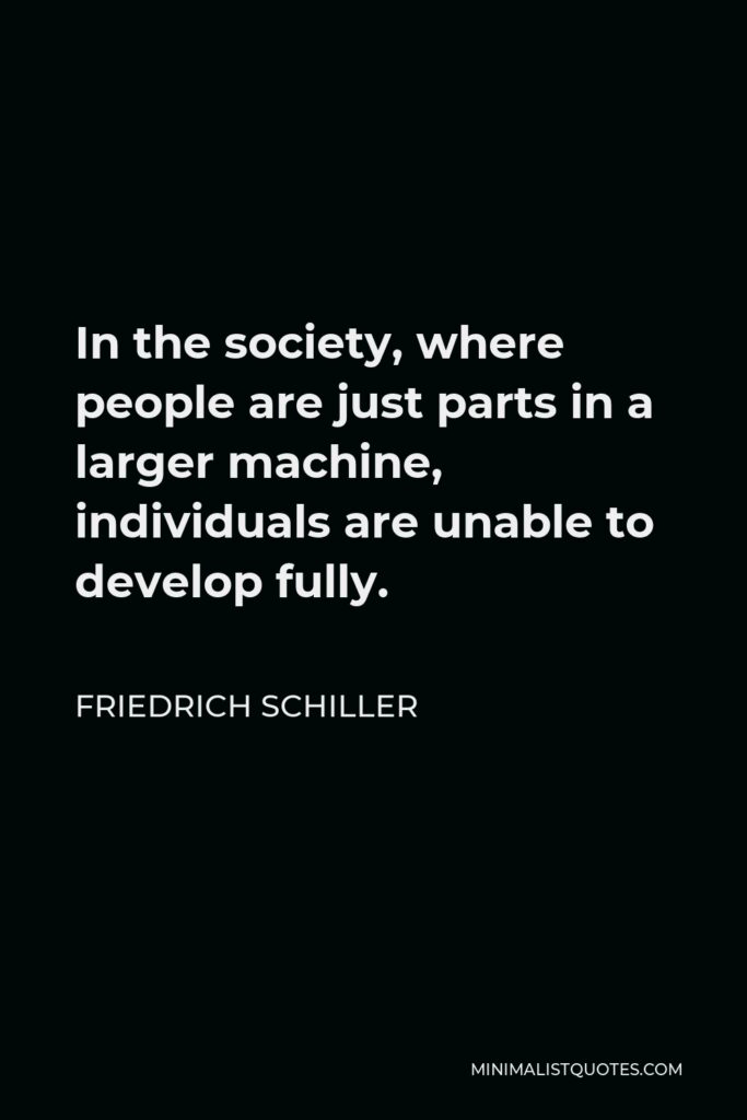 Friedrich Schiller Quote - In the society, where people are just parts in a larger machine, individuals are unable to develop fully.