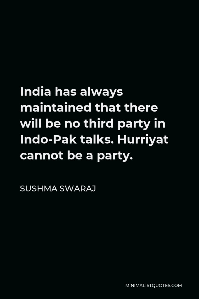 Sushma Swaraj Quote - India has always maintained that there will be no third party in Indo-Pak talks. Hurriyat cannot be a party.