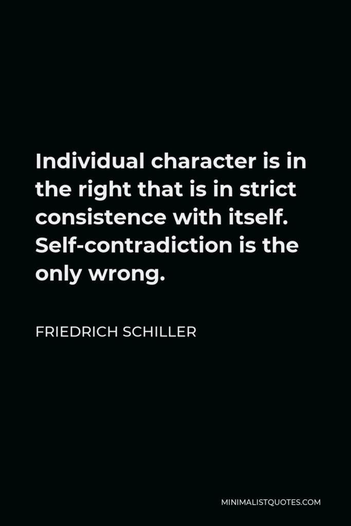 Friedrich Schiller Quote - Individual character is in the right that is in strict consistence with itself. Self-contradiction is the only wrong.