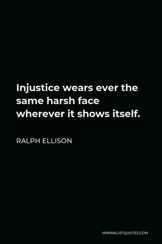 Ralph Ellison Quote - Injustice wears ever the same harsh face wherever it shows itself.