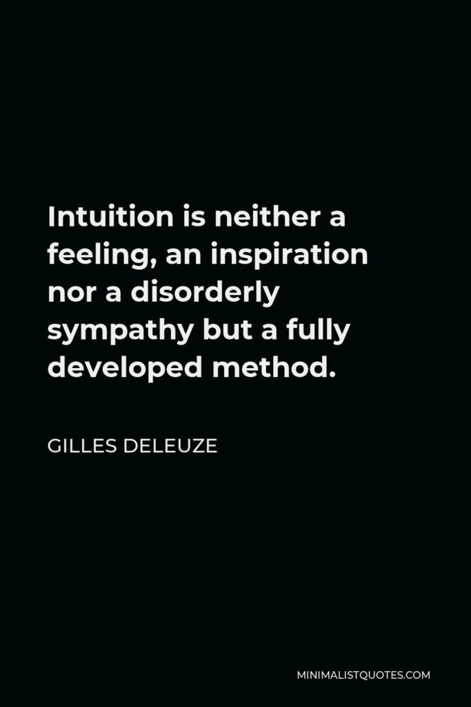 Gilles Deleuze Quote - Intuition is neither a feeling, an inspiration nor a disorderly sympathy but a fully developed method.