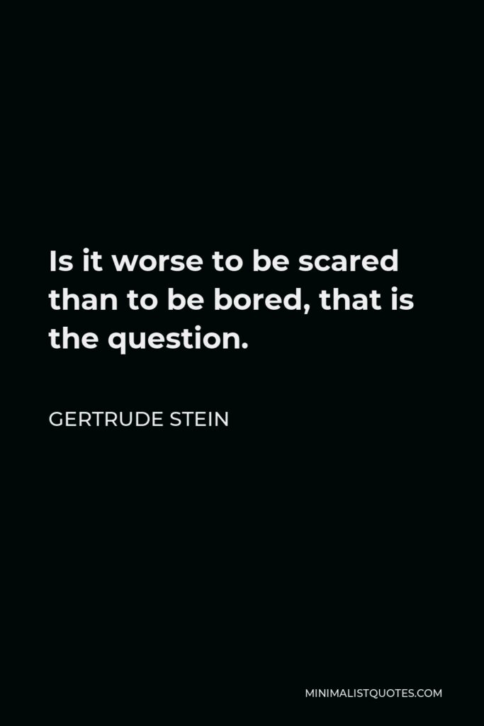 Gertrude Stein Quote - Is it worse to be scared than to be bored, that is the question.
